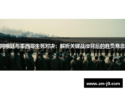 阿根廷与墨西哥生死对决:解析关键战役背后的胜负悬念 阿根廷与墨西哥生死对决:解析关键战役背后的胜负悬念