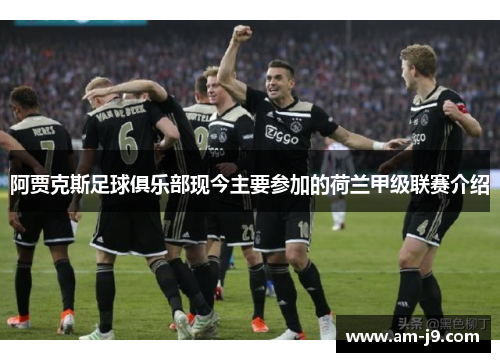阿贾克斯足球俱乐部现今主要参加的荷兰甲级联赛介绍 阿贾克斯足球俱乐部现今主要参加的荷兰甲级联赛介绍