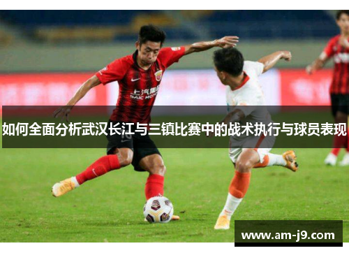 如何全面分析武汉长江与三镇比赛中的战术执行与球员表现 如何全面分析武汉长江与三镇比赛中的战术执行与球员表现