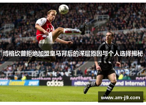 博格坎普拒绝加盟皇马背后的深层原因与个人选择揭秘 博格坎普拒绝加盟皇马背后的深层原因与个人选择揭秘