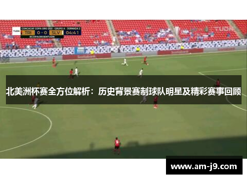 北美洲杯赛全方位解析:历史背景赛制球队明星及精彩赛事回顾 北美洲杯赛全方位解析:历史背景赛制球队明星及精彩赛事回顾