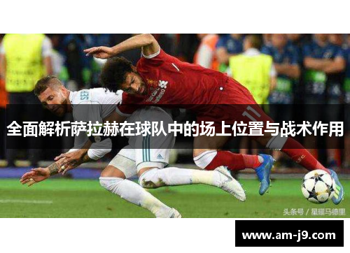 全面解析萨拉赫在球队中的场上位置与战术作用 全面解析萨拉赫在球队中的场上位置与战术作用