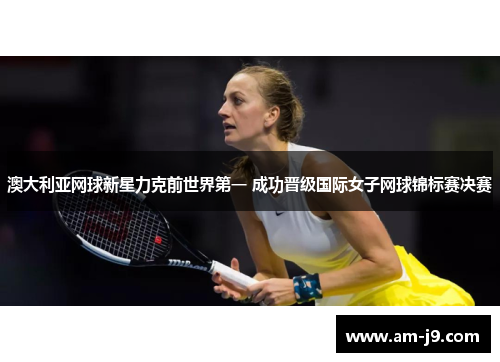澳大利亚网球新星力克前世界第一 成功晋级国际女子网球锦标赛决赛 澳大利亚网球新星力克前世界第一 成功晋级国际女子网球锦标赛决赛