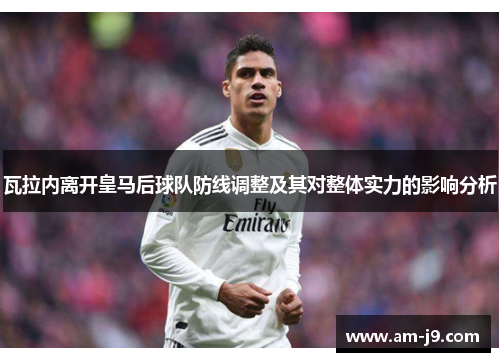 瓦拉内离开皇马后球队防线调整及其对整体实力的影响分析 瓦拉内离开皇马后球队防线调整及其对整体实力的影响分析