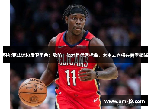 科尔克兹谈边后卫角色：攻防一体才是优秀标准，未来去向将在夏季揭晓