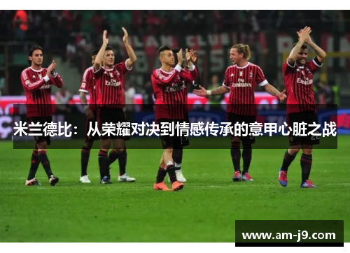 米兰德比：从荣耀对决到情感传承的意甲心脏之战