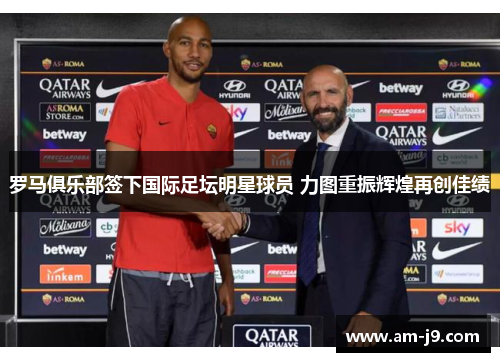 罗马俱乐部签下国际足坛明星球员 力图重振辉煌再创佳绩
