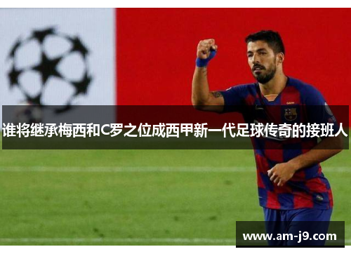 谁将继承梅西和C罗之位成西甲新一代足球传奇的接班人