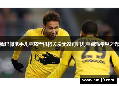 姆巴佩携手儿童慈善机构关爱无家可归儿童点燃希望之光