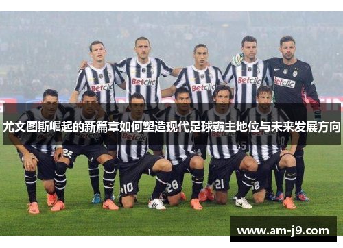 尤文图斯崛起的新篇章如何塑造现代足球霸主地位与未来发展方向