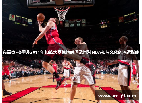 布雷克·格里芬2011年扣篮大赛惊艳瞬间及其对NBA扣篮文化的深远影响
