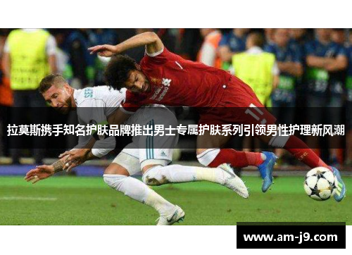 拉莫斯携手知名护肤品牌推出男士专属护肤系列引领男性护理新风潮