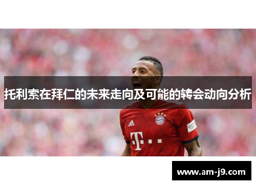 托利索在拜仁的未来走向及可能的转会动向分析