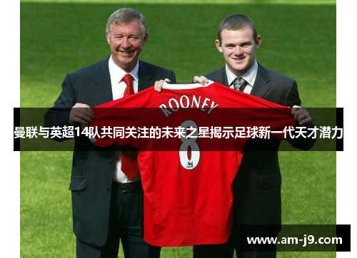 曼联与英超14队共同关注的未来之星揭示足球新一代天才潜力
