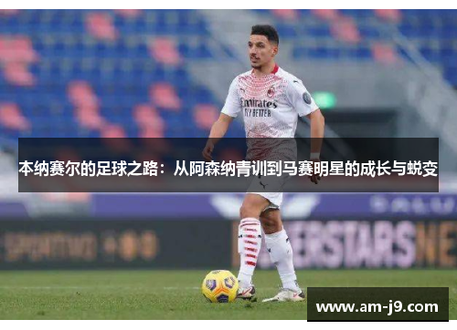 本纳赛尔的足球之路：从阿森纳青训到马赛明星的成长与蜕变