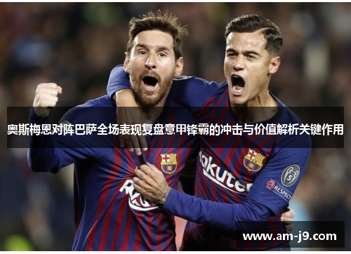 奥斯梅恩对阵巴萨全场表现复盘意甲锋霸的冲击与价值解析关键作用