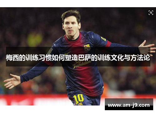 梅西的训练习惯如何塑造巴萨的训练文化与方法论