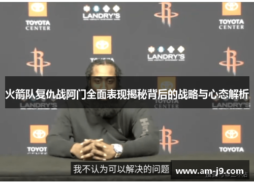 火箭队复仇战阿门全面表现揭秘背后的战略与心态解析