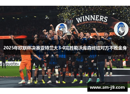 2025年欧联杯决赛亚特兰大3-0完胜勒沃库森终结对方不败金身