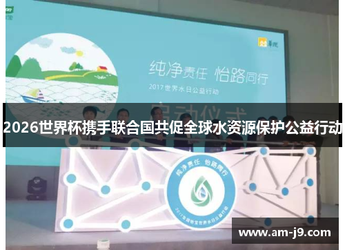 2026世界杯携手联合国共促全球水资源保护公益行动