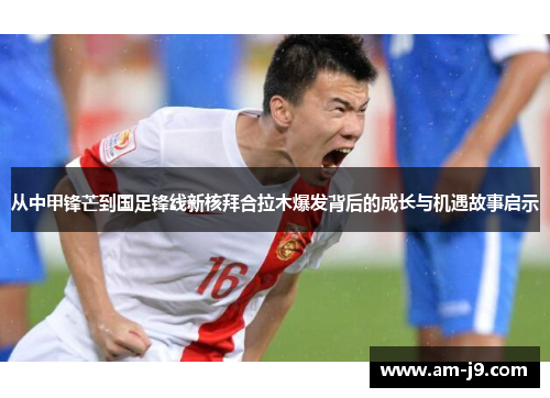 从中甲锋芒到国足锋线新核拜合拉木爆发背后的成长与机遇故事启示