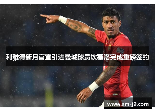 利雅得新月官宣引进曼城球员坎塞洛完成重磅签约