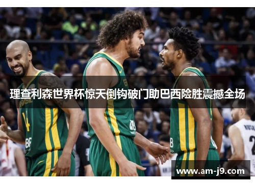 理查利森世界杯惊天倒钩破门助巴西险胜震撼全场