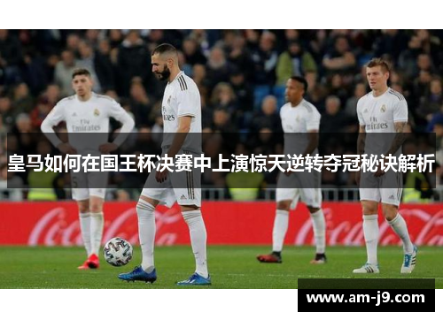 皇马如何在国王杯决赛中上演惊天逆转夺冠秘诀解析 皇马如何在国王杯决赛中上演惊天逆转夺冠秘诀解析