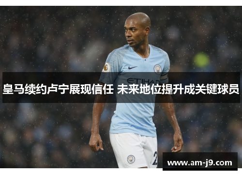 皇马续约卢宁展现信任 未来地位提升成关键球员 皇马续约卢宁展现信任 未来地位提升成关键球员