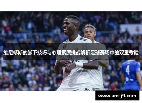 维尼修斯的脚下技巧与心理素质挑战解析足球赛场中的双重考验