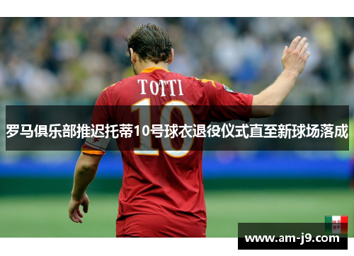 罗马俱乐部推迟托蒂10号球衣退役仪式直至新球场落成