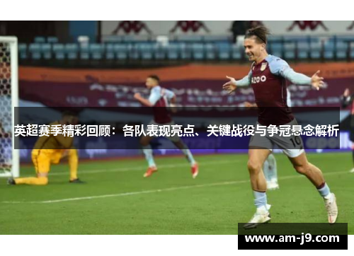 英超赛季精彩回顾：各队表现亮点、关键战役与争冠悬念解析