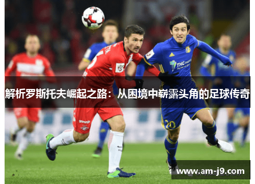 解析罗斯托夫崛起之路：从困境中崭露头角的足球传奇
