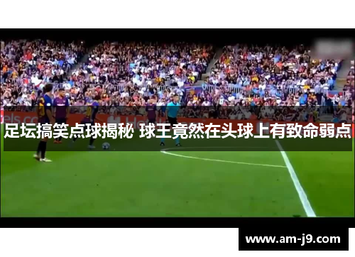 足坛搞笑点球揭秘 球王竟然在头球上有致命弱点 足坛搞笑点球揭秘 球王竟然在头球上有致命弱点
