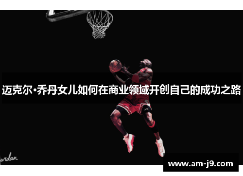 迈克尔·乔丹女儿如何在商业领域开创自己的成功之路