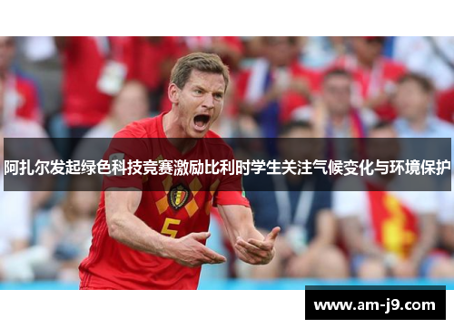 阿扎尔发起绿色科技竞赛激励比利时学生关注气候变化与环境保护 阿扎尔发起绿色科技竞赛激励比利时学生关注气候变化与环境保护