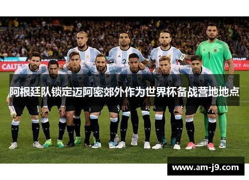 阿根廷队锁定迈阿密郊外作为世界杯备战营地地点 阿根廷队锁定迈阿密郊外作为世界杯备战营地地点