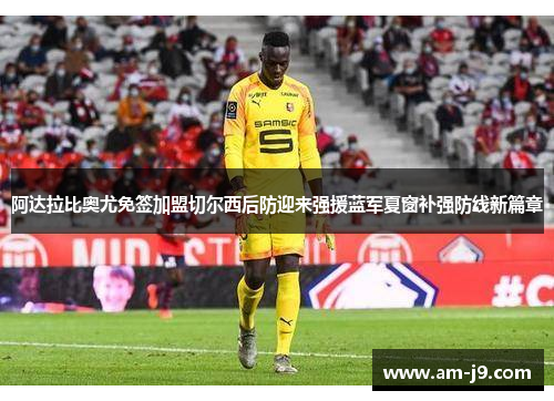 阿达拉比奥尤免签加盟切尔西后防迎来强援蓝军夏窗补强防线新篇章 阿达拉比奥尤免签加盟切尔西后防迎来强援蓝军夏窗补强防线新篇章