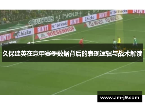 久保建英在意甲赛季数据背后的表现逻辑与战术解读
